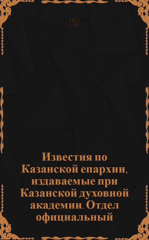Известия по Казанской епархии, издаваемые при Казанской духовной академии. Отдел официальный, неофициальный. № 43 (15 ноября 1907 г.)