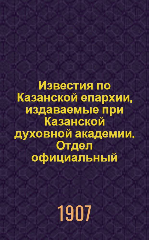 Известия по Казанской епархии, издаваемые при Казанской духовной академии. Отдел официальный, неофициальный. № 47 (15 декабря 1907 г.)