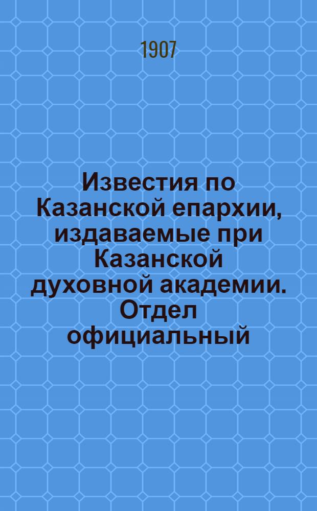 Известия по Казанской епархии, издаваемые при Казанской духовной академии. Отдел официальный, неофициальный. № 48 (22 декабря 1907 г.)