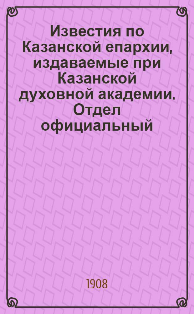 Известия по Казанской епархии, издаваемые при Казанской духовной академии. Отдел официальный, неофициальный. № 34 (8 сентября 1908 г.)