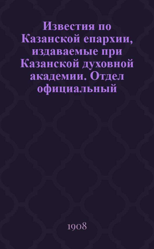 Известия по Казанской епархии, издаваемые при Казанской духовной академии. Отдел официальный, неофициальный. № 41 (1 ноября 1908 г.)