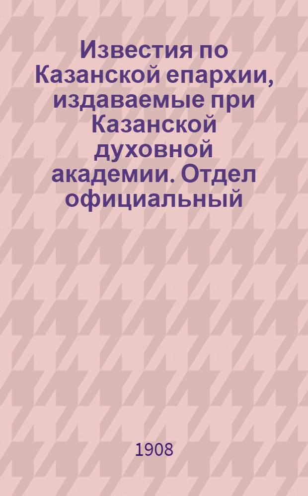 Известия по Казанской епархии, издаваемые при Казанской духовной академии. Отдел официальный, неофициальный. № 48 (22 декабря 1908 г.)