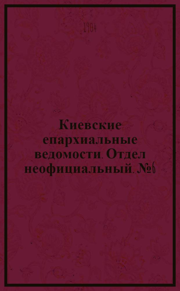 Киевские епархиальные ведомости. Отдел неофициальный. № 6 (8 февраля 1904 г.)