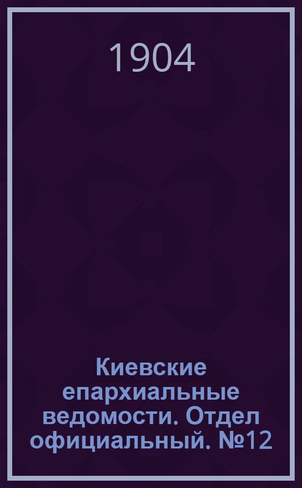 Киевские епархиальные ведомости. Отдел официальный. № 12 (21 марта 1904 г.)