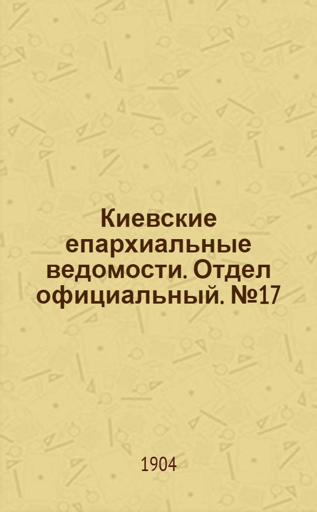 Киевские епархиальные ведомости. Отдел официальный. № 17 (25 апреля 1904 г.)