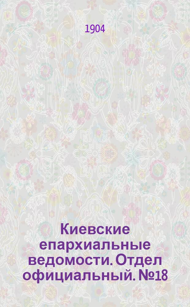 Киевские епархиальные ведомости. Отдел официальный. № 18 (2 мая 1904 г.)