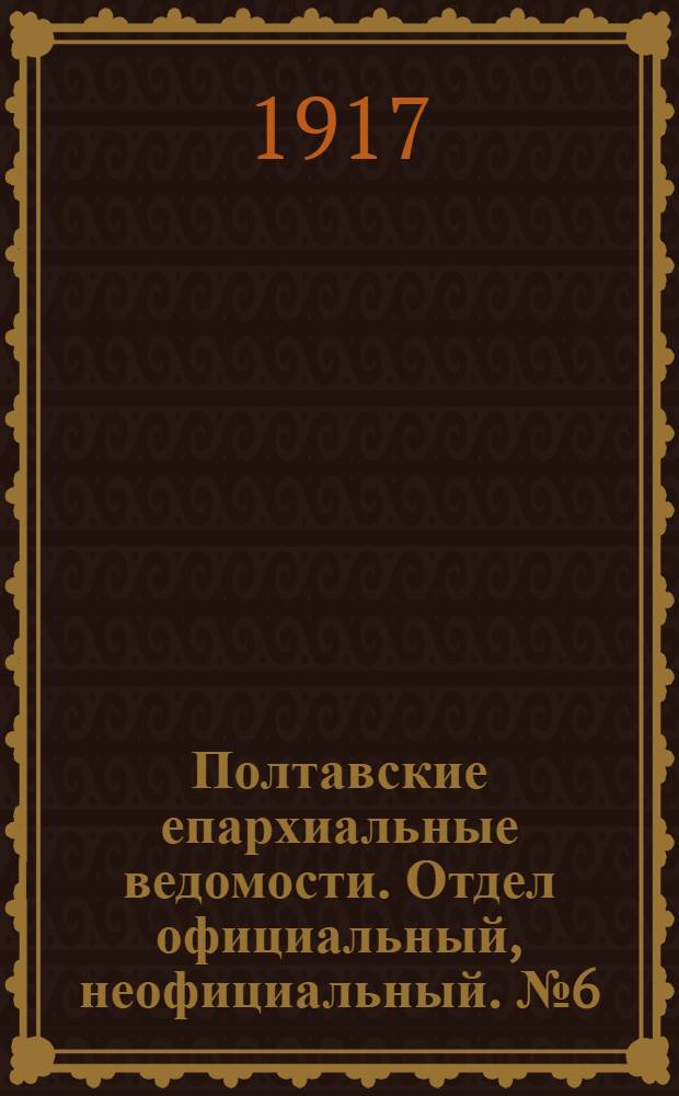 Полтавские епархиальные ведомости. Отдел официальный, неофициальный. № 6 (15 марта 1917 г.)