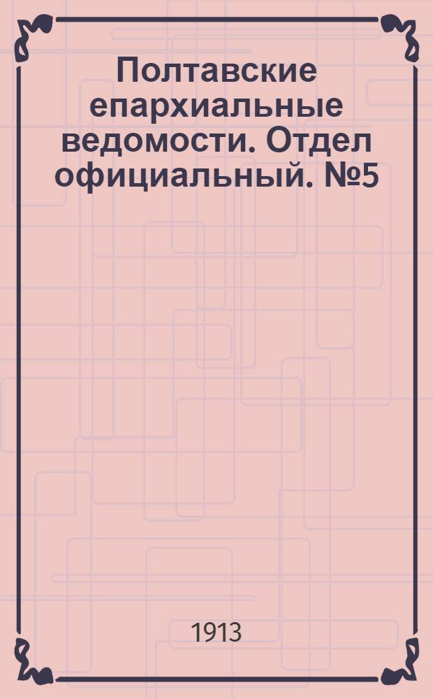 Полтавские епархиальные ведомости. Отдел официальный. № 5 (10 февраля 1913 г.)
