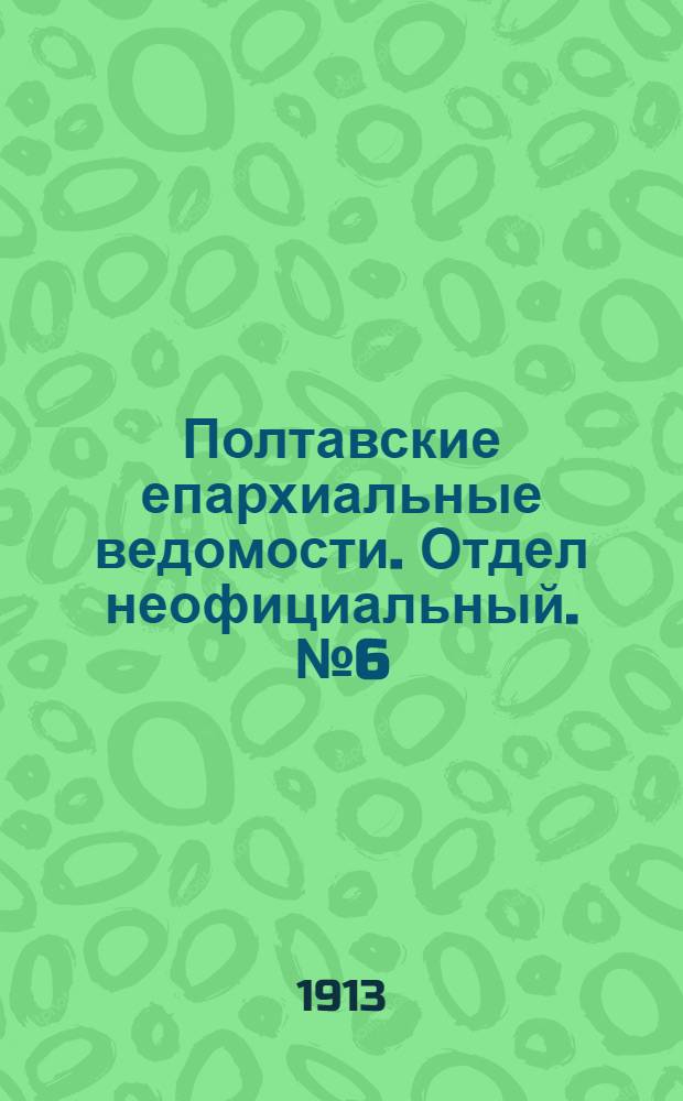 Полтавские епархиальные ведомости. Отдел неофициальный. № 6 (20 февраля 1913 г.)