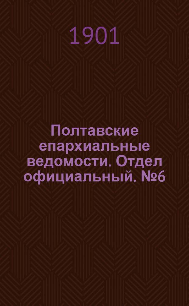 Полтавские епархиальные ведомости. Отдел официальный. № 6 (20 февраля 1901 г.)