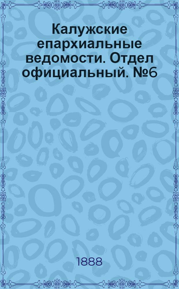 Калужские епархиальные ведомости. Отдел официальный. № 6 (31 марта 1888 г.)