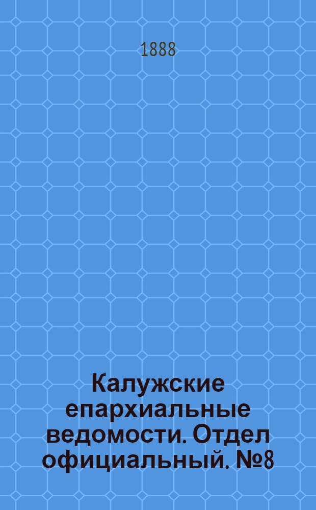 Калужские епархиальные ведомости. Отдел официальный. № 8 (30 апреля 1888 г.)