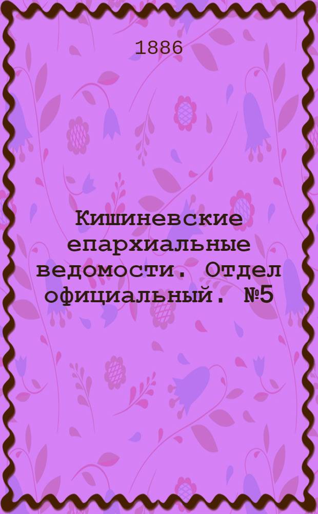 Кишиневские епархиальные ведомости. Отдел официальный. № 5 (1 - 15 марта 1886 г.)