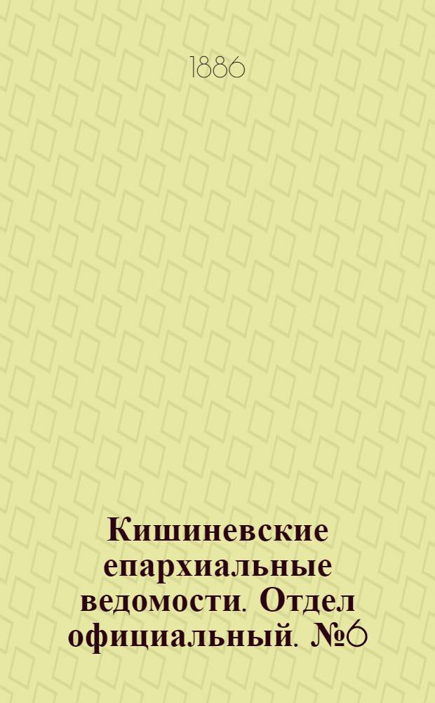 Кишиневские епархиальные ведомости. Отдел официальный. № 6 (15 - 31 марта 1886 г.)