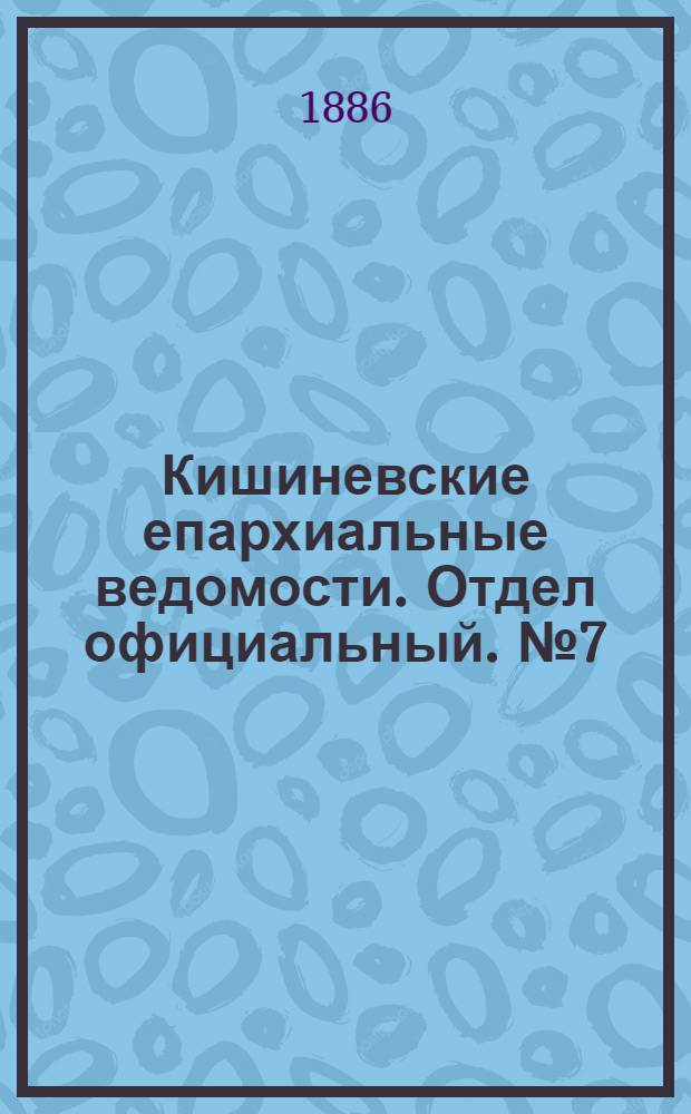 Кишиневские епархиальные ведомости. Отдел официальный. № 7 (1 - 15 апреля 1886 г.)