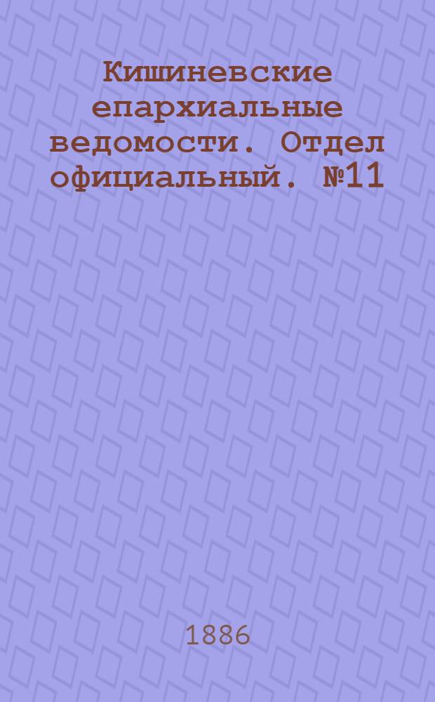 Кишиневские епархиальные ведомости. Отдел официальный. № 11 (1 - 15 июня 1886 г.)