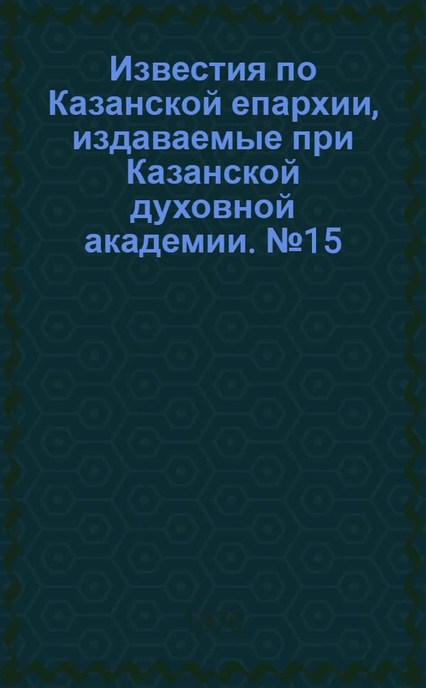 Известия по Казанской епархии, издаваемые при Казанской духовной академии. № 15 (1 августа 1870 г.)