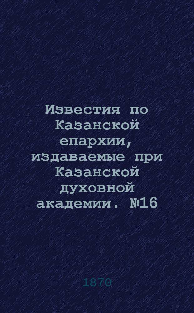 Известия по Казанской епархии, издаваемые при Казанской духовной академии. № 16 (15 августа 1870 г.)