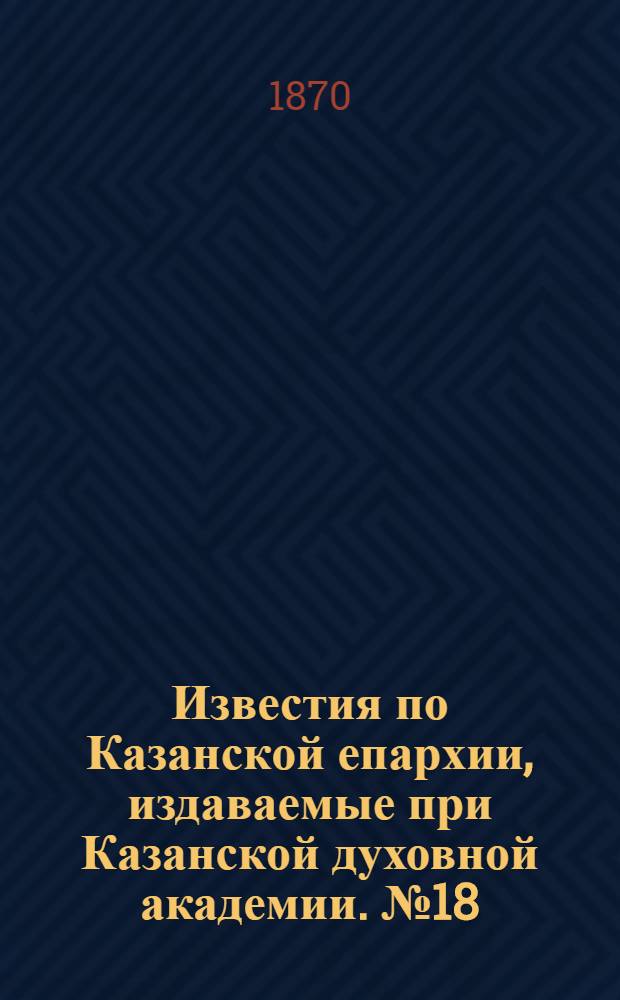 Известия по Казанской епархии, издаваемые при Казанской духовной академии. № 18 (15 сентября 1870 г.)