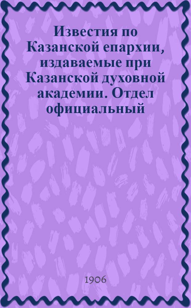 Известия по Казанской епархии, издаваемые при Казанской духовной академии. Отдел официальный, неофициальный. № 18 (8 мая 1906 г.)