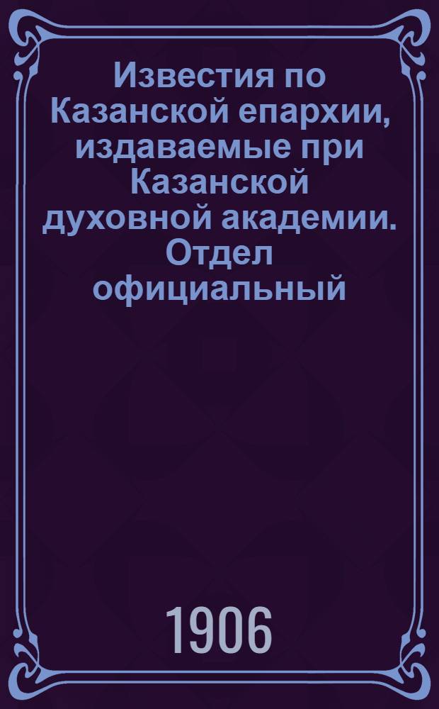 Известия по Казанской епархии, издаваемые при Казанской духовной академии. Отдел официальный, неофициальный. № 21 (1 июня 1906 г.)
