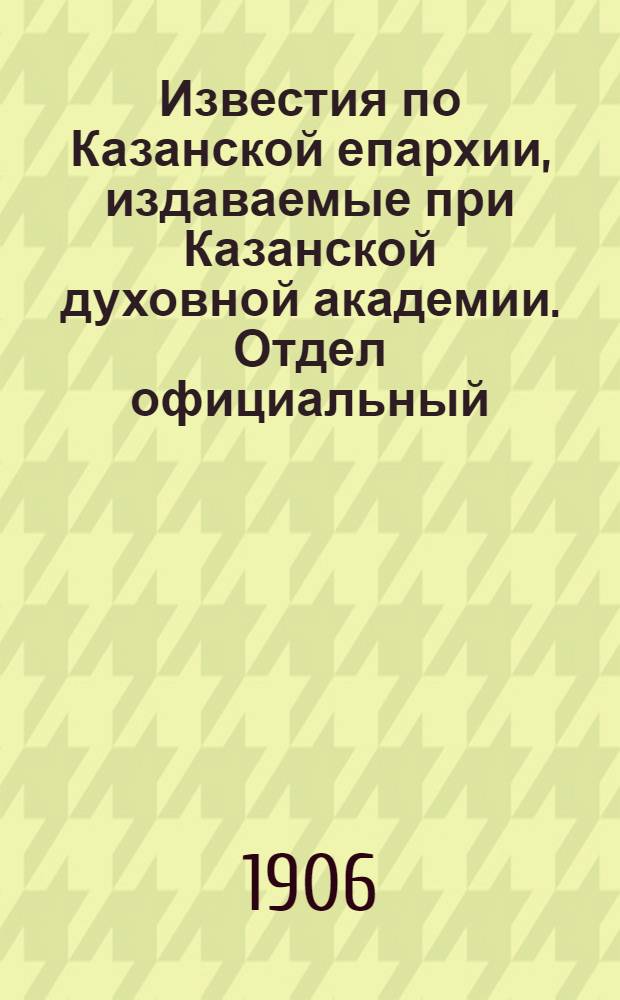 Известия по Казанской епархии, издаваемые при Казанской духовной академии. Отдел официальный, неофициальный. № 24 (22 июня 1906 г.)