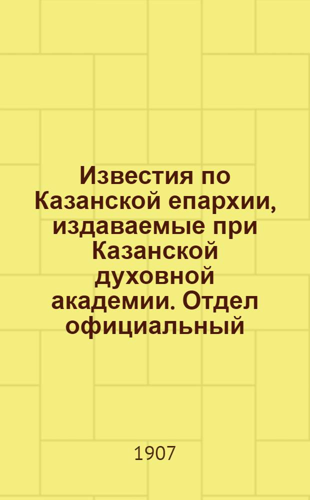 Известия по Казанской епархии, издаваемые при Казанской духовной академии. Отдел официальный, неофициальный. № 7 (15 февраля 1907 г.)