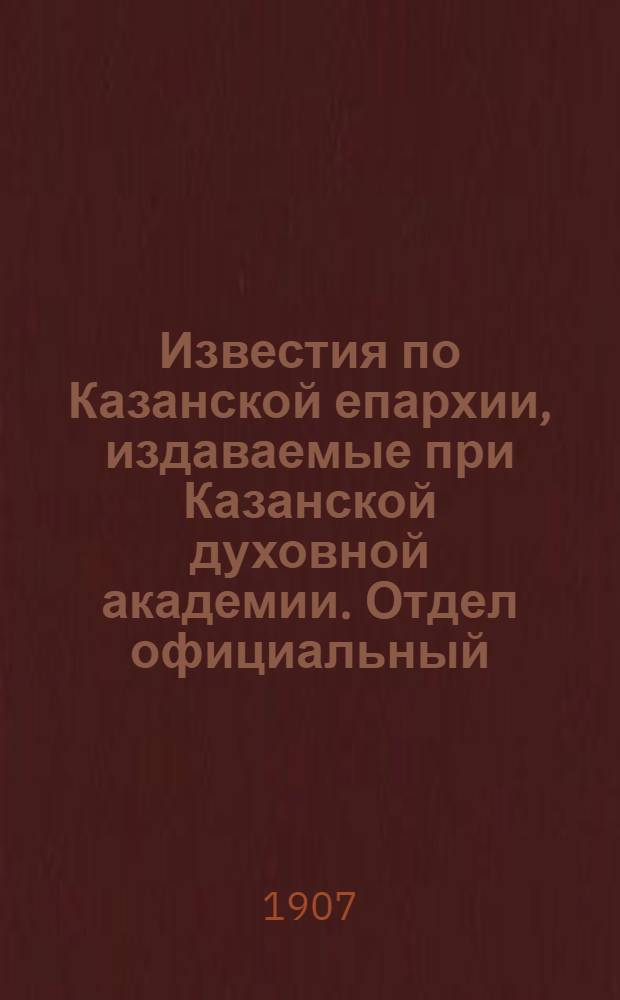 Известия по Казанской епархии, издаваемые при Казанской духовной академии. Отдел официальный, неофициальный. № 10 (8 марта 1907 г.)