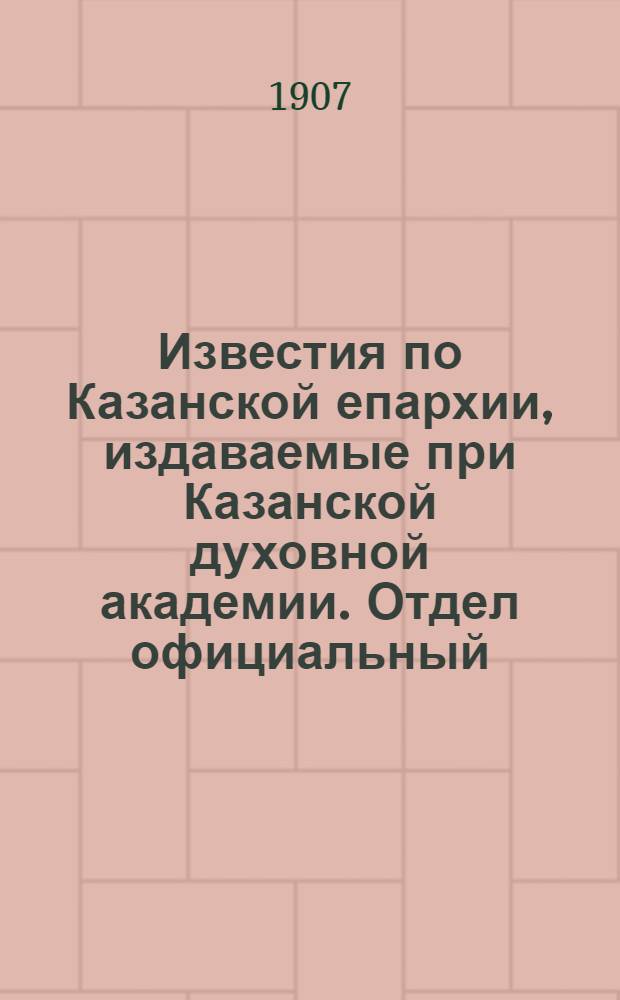 Известия по Казанской епархии, издаваемые при Казанской духовной академии. Отдел официальный, неофициальный. № 13 (1 апреля 1907 г.)