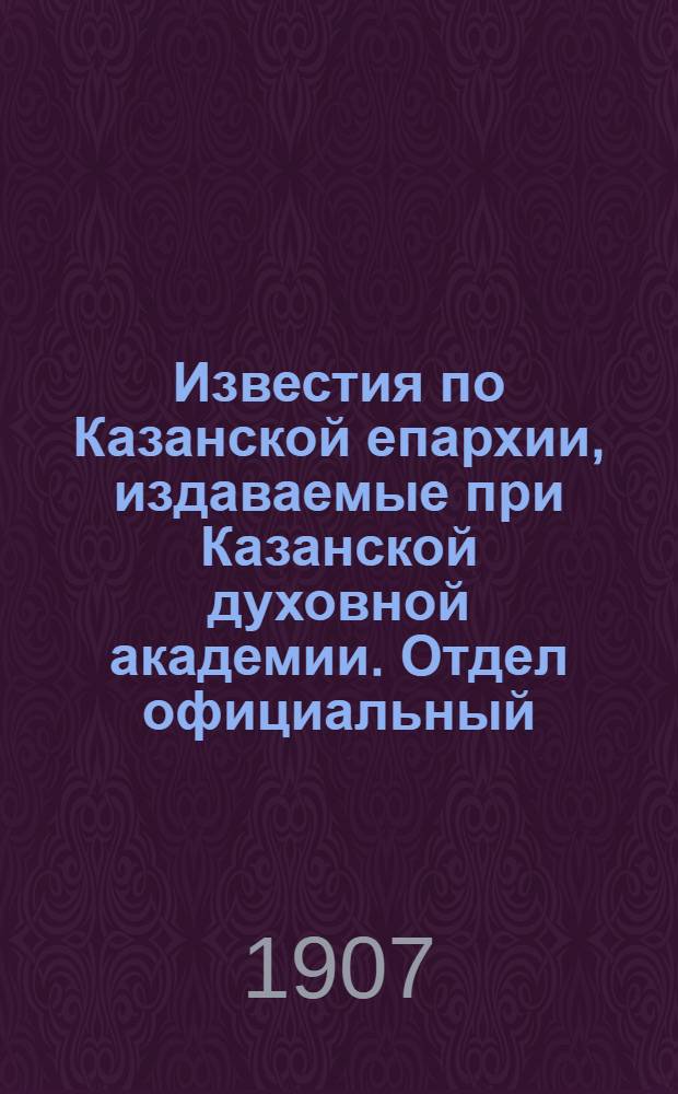 Известия по Казанской епархии, издаваемые при Казанской духовной академии. Отдел официальный, неофициальный. № 16 (22 апреля 1907 г.)