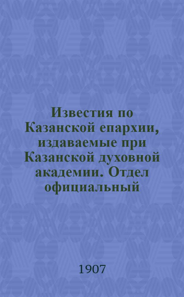 Известия по Казанской епархии, издаваемые при Казанской духовной академии. Отдел официальный, неофициальный. № 20 (22 мая 1907 г.)