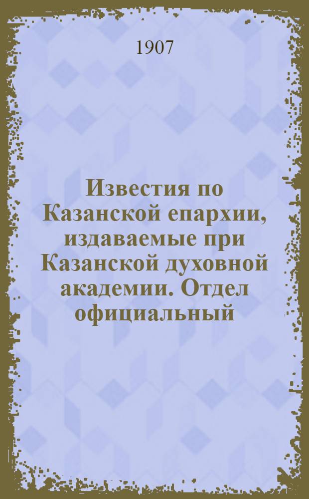 Известия по Казанской епархии, издаваемые при Казанской духовной академии. Отдел официальный, неофициальный. № 21 (1 июня 1907 г.)
