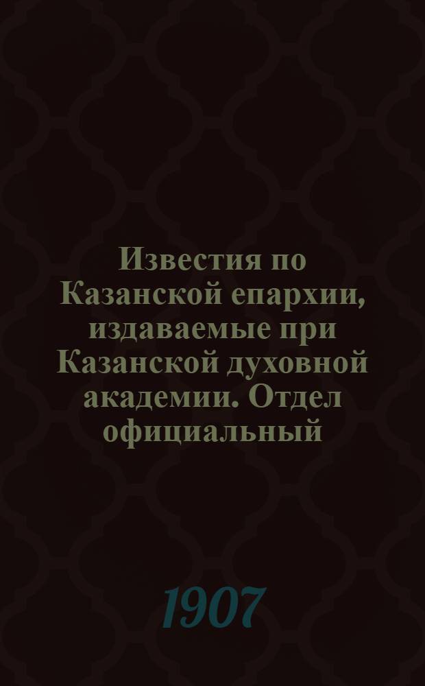 Известия по Казанской епархии, издаваемые при Казанской духовной академии. Отдел официальный, неофициальный. № 28 (22 июля 1907 г.)