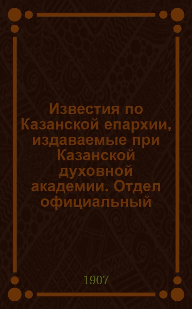Известия по Казанской епархии, издаваемые при Казанской духовной академии. Отдел официальный, неофициальный. № 29 (1 августа 1907 г.)