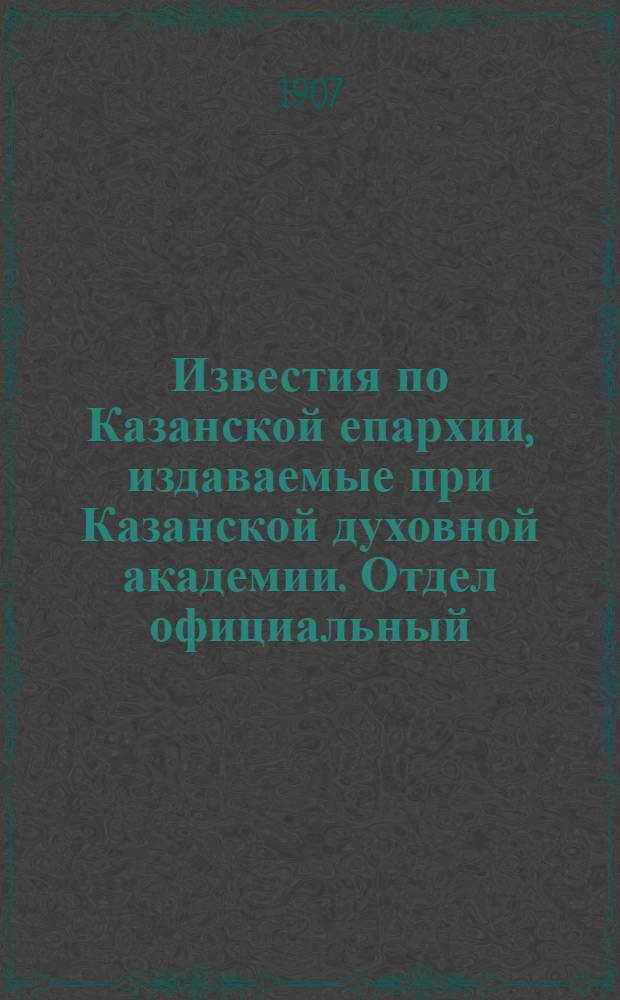 Известия по Казанской епархии, издаваемые при Казанской духовной академии. Отдел официальный, неофициальный. № 30 (8 августа 1907 г.)