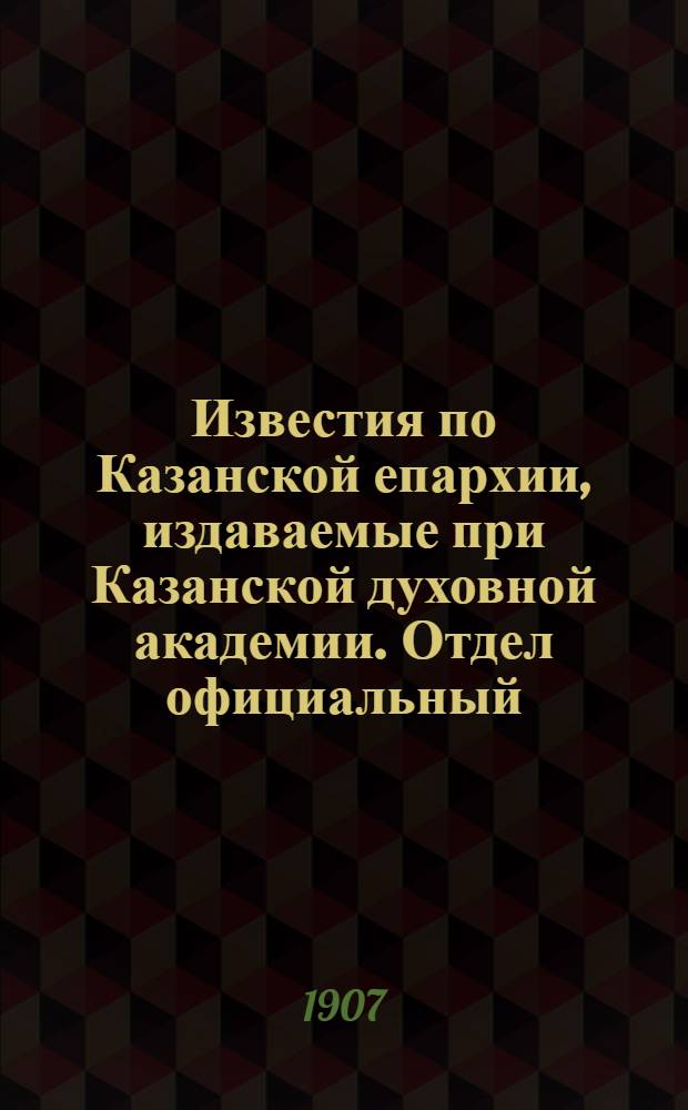Известия по Казанской епархии, издаваемые при Казанской духовной академии. Отдел официальный, неофициальный. № 31 (15 августа 1907 г.)