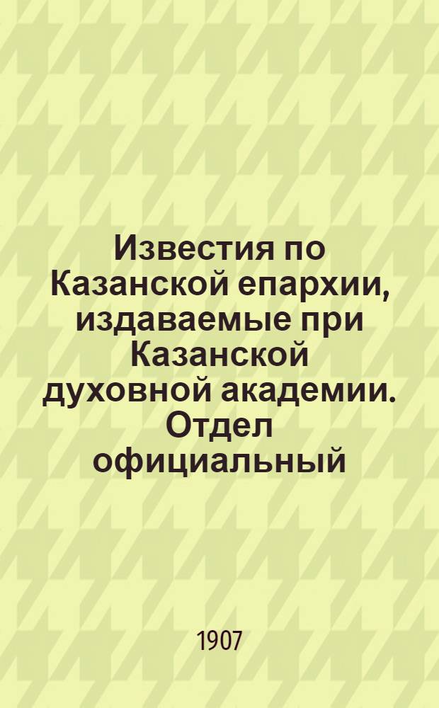Известия по Казанской епархии, издаваемые при Казанской духовной академии. Отдел официальный, неофициальный. № 32 (22 августа 1907 г.)