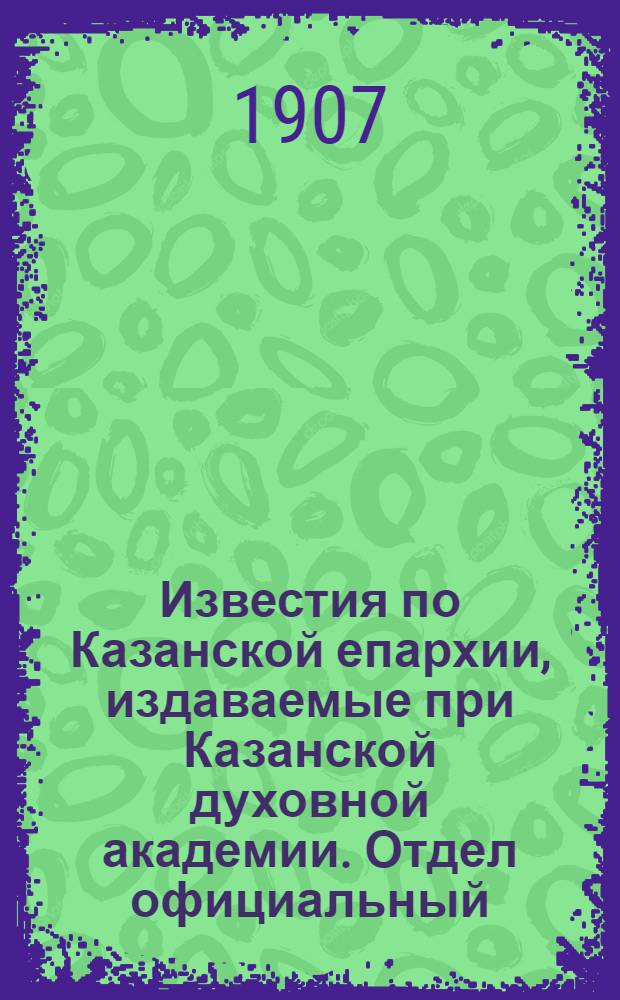 Известия по Казанской епархии, издаваемые при Казанской духовной академии. Отдел официальный, неофициальный. № 36 (22 сентября 1907 г.)