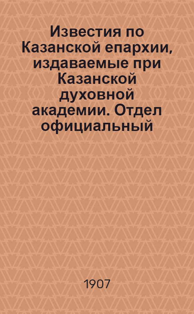 Известия по Казанской епархии, издаваемые при Казанской духовной академии. Отдел официальный, неофициальный. № 38 (8 октября 1907 г.)