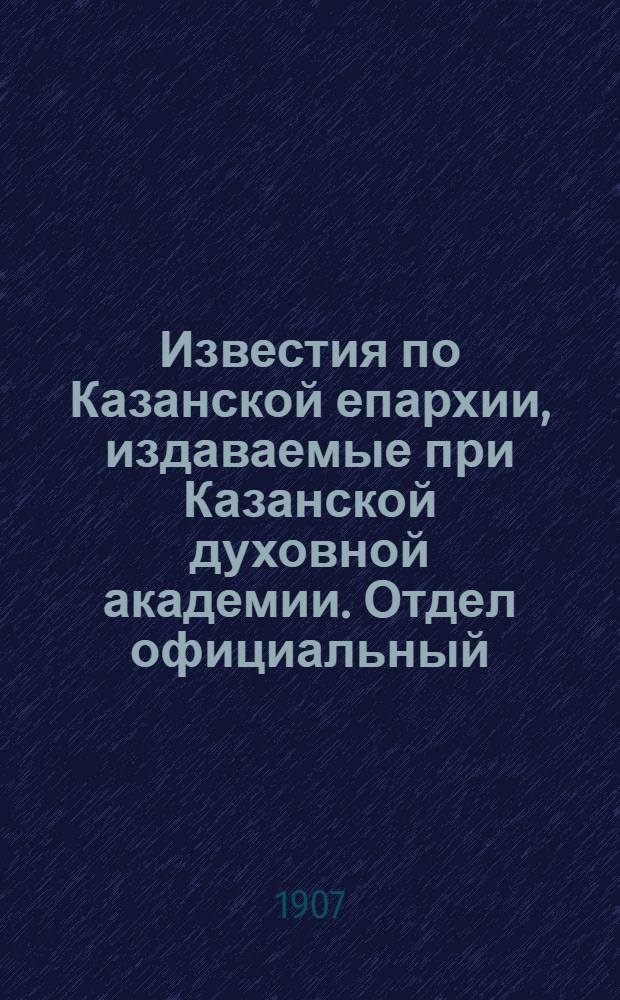 Известия по Казанской епархии, издаваемые при Казанской духовной академии. Отдел официальный, неофициальный. № 39 (15 октября 1907 г.)