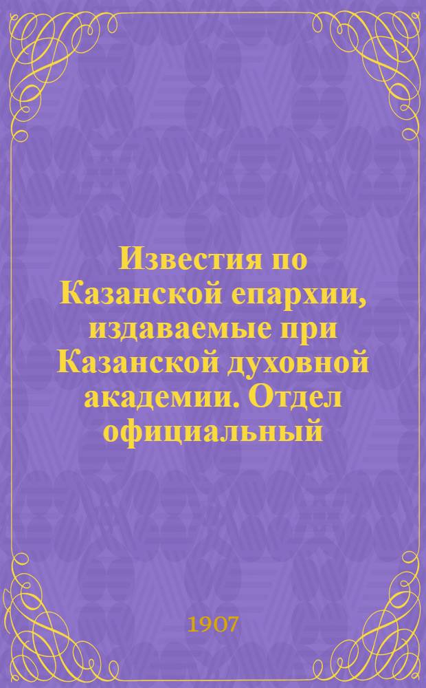 Известия по Казанской епархии, издаваемые при Казанской духовной академии. Отдел официальный, неофициальный. № 40 (22 октября 1907 г.)