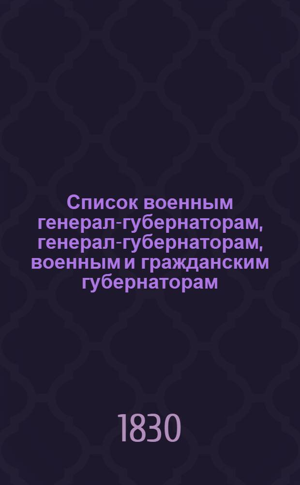Список военным генерал-губернаторам, генерал-губернаторам, военным и гражданским губернаторам, градоначальникам, войсковым атаманам, губернским предводителям, вице-губернаторам и председателям палат и о сроках дворянским выборам... ... 1830 года