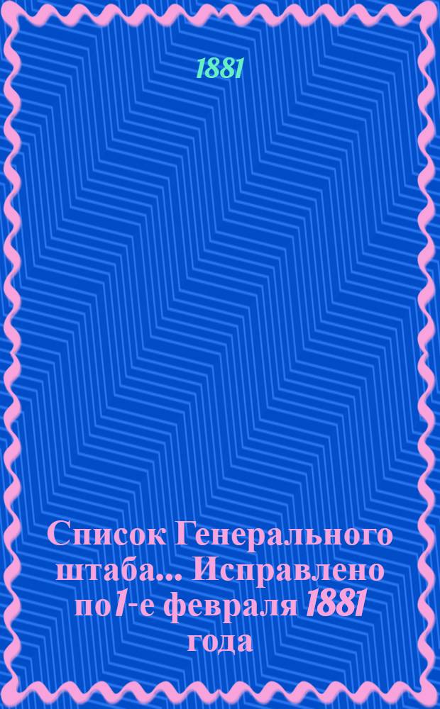 Список Генерального штаба... Исправлено по 1-е февраля 1881 года : Исправлено по 1-е февраля 1881 года