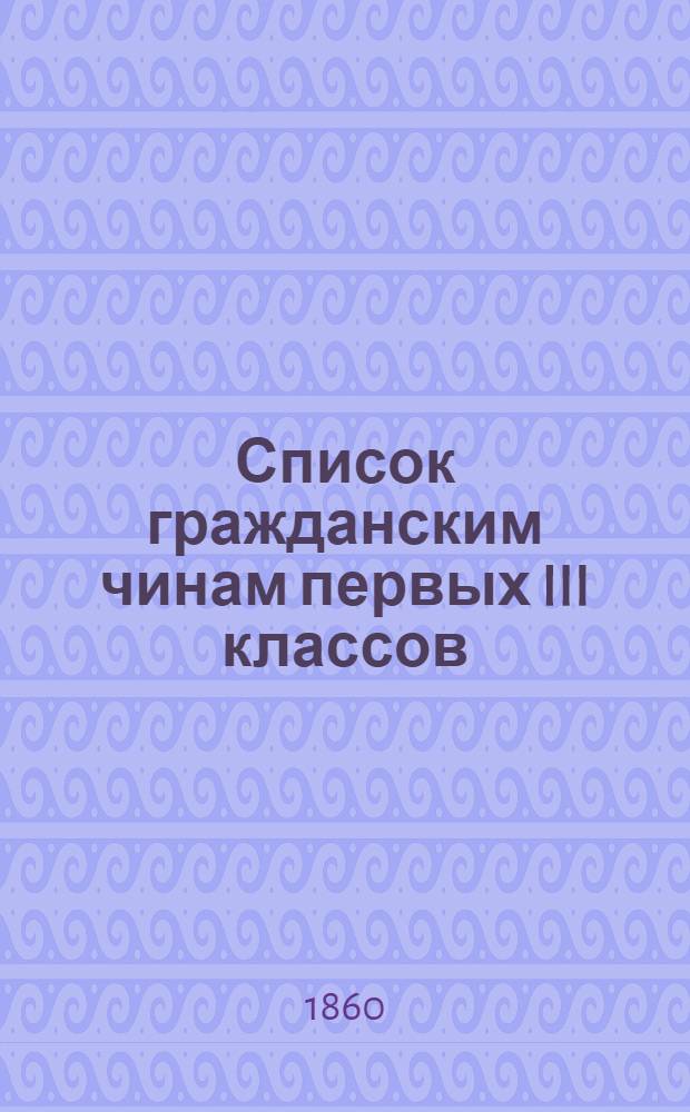 Список гражданским чинам первых III классов : Испр. по 1-е янв. 1860 г