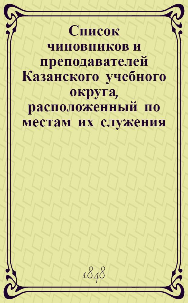 Список чиновников и преподавателей Казанского учебного округа, расположенный по местам их служения... [по 31 марта 1848 г.]