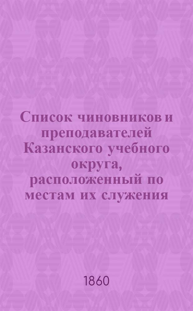 Список чиновников и преподавателей Казанского учебного округа, расположенный по местам их служения... [по 7 декабря 1860 г.]