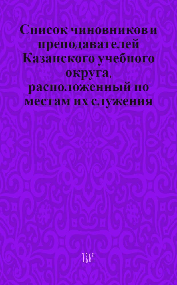 Список чиновников и преподавателей Казанского учебного округа, расположенный по местам их служения..