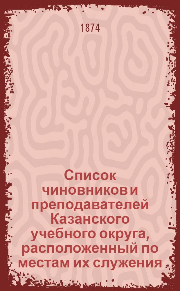 Список чиновников и преподавателей Казанского учебного округа, расположенный по местам их служения..