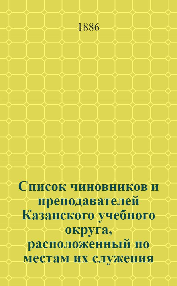 Список чиновников и преподавателей Казанского учебного округа, расположенный по местам их служения..