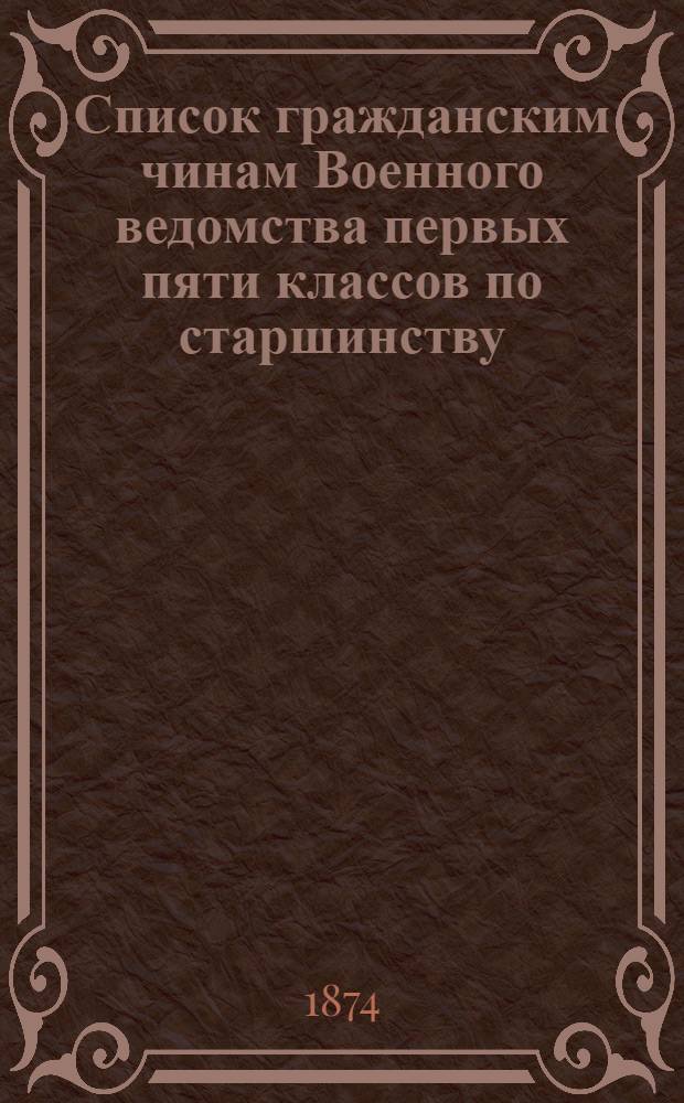 Список гражданским чинам Военного ведомства первых пяти классов по старшинству : Испр. по 1-е янв